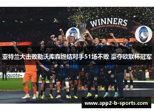 亚特兰大击败勒沃库森终结对手51场不败 豪夺欧联杯冠军