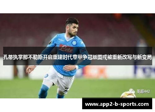 孔蒂执掌那不勒斯开启重建时代意甲争冠版图或被重新改写与新变局