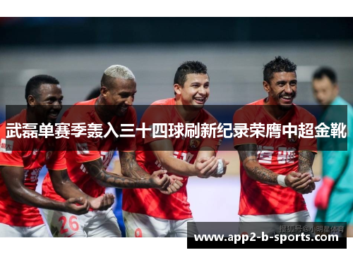 武磊单赛季轰入三十四球刷新纪录荣膺中超金靴