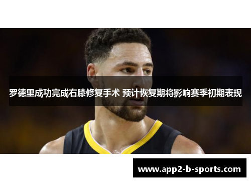 罗德里成功完成右膝修复手术 预计恢复期将影响赛季初期表现