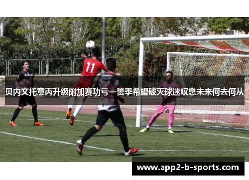 贝内文托意丙升级附加赛功亏一篑季希望破灭球迷叹息未来何去何从