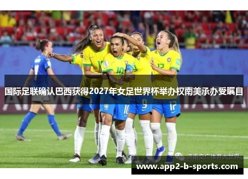 国际足联确认巴西获得2027年女足世界杯举办权南美承办受瞩目