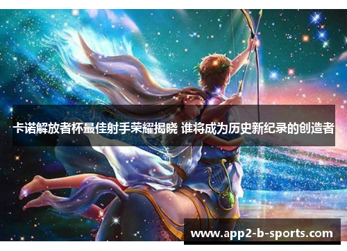 卡诺解放者杯最佳射手荣耀揭晓 谁将成为历史新纪录的创造者