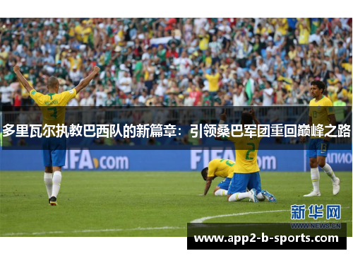 多里瓦尔执教巴西队的新篇章：引领桑巴军团重回巅峰之路