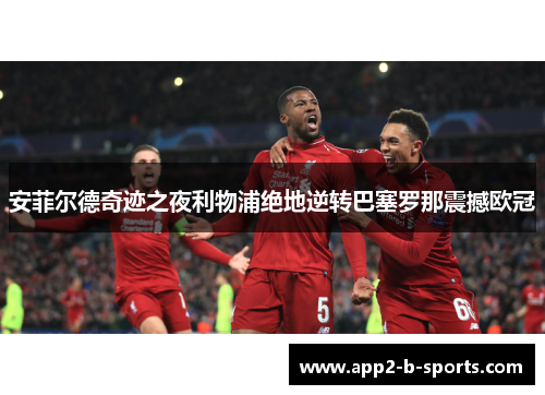 安菲尔德奇迹之夜利物浦绝地逆转巴塞罗那震撼欧冠
