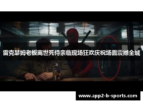 雷克瑟姆老板离世死侍亲临现场狂欢庆祝场面震撼全城 雷克瑟姆老板离世死侍亲临现场狂欢庆祝场面震撼全城