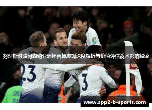 努涅斯对阵阿森纳亚洲杯赛场表现深度解析与价值评估战术影响解读 努涅斯对阵阿森纳亚洲杯赛场表现深度解析与价值评估战术影响解读