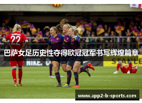 巴萨女足历史性夺得欧冠冠军书写辉煌篇章 巴萨女足历史性夺得欧冠冠军书写辉煌篇章