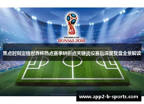 焦点时刻定格世界杯热点赛季转折点关键战役赛后深度复盘全景解读 焦点时刻定格世界杯热点赛季转折点关键战役赛后深度复盘全景解读