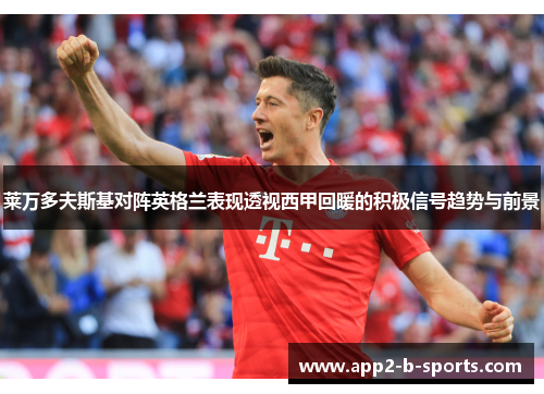 莱万多夫斯基对阵英格兰表现透视西甲回暖的积极信号趋势与前景 莱万多夫斯基对阵英格兰表现透视西甲回暖的积极信号趋势与前景